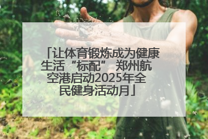 让体育锻炼成为健康生活“标配” 郑州航空港启动2025年全民健身活动月