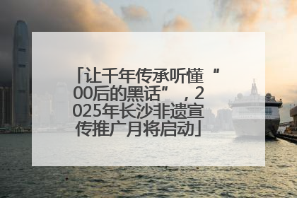 让千年传承听懂“00后的黑话”，2025年长沙非遗宣传推广月将启动