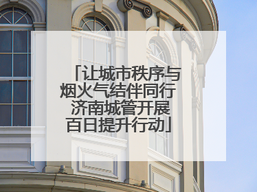 让城市秩序与烟火气结伴同行 济南城管开展百日提升行动