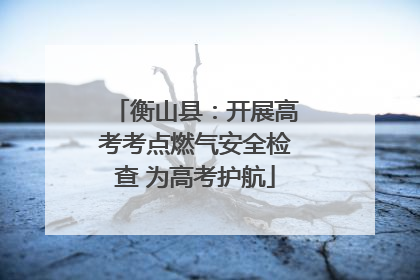 衡山县：开展高考考点燃气安全检查 为高考护航