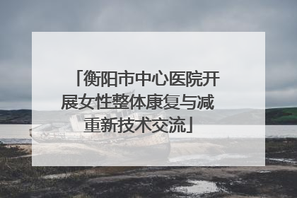 衡阳市中心医院开展女性整体康复与减重新技术交流