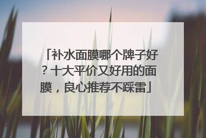补水面膜哪个牌子好？十大平价又好用的面膜，良心推荐不踩雷