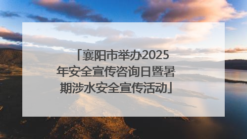 襄阳市举办2025年安全宣传咨询日暨暑期涉水安全宣传活动