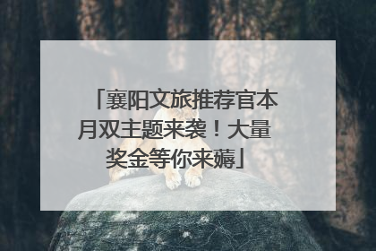 襄阳文旅推荐官本月双主题来袭！大量奖金等你来薅