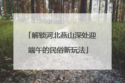 解锁河北燕山深处迎端午的民俗新玩法