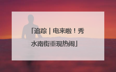 追踪｜电来啦！秀水南街重现热闹