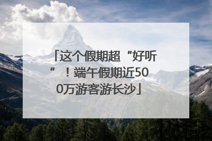 这个假期超“好听”！端午假期近500万游客游长沙