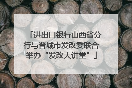 进出口银行山西省分行与晋城市发改委联合举办“发改大讲堂”