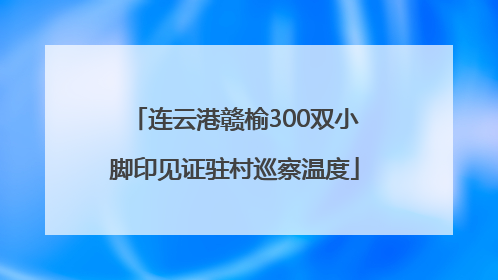连云港赣榆300双小脚印见证驻村巡察温度