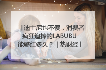 迪士尼也不傻，消费者疯狂追捧的LABUBU能够红多久？｜热财经