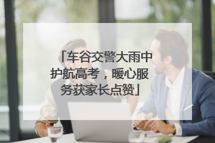 车谷交警大雨中护航高考，暖心服务获家长点赞