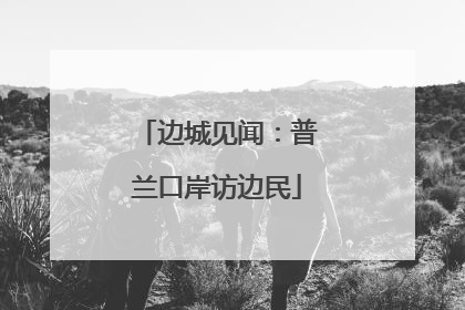 边城见闻：普兰口岸访边民