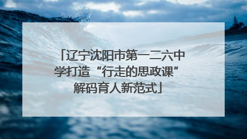 辽宁沈阳市第一二六中学打造“行走的思政课” 解码育人新范式