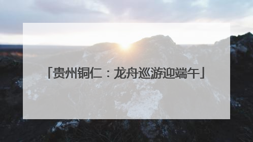 贵州铜仁：龙舟巡游迎端午