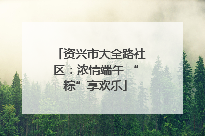 资兴市大全路社区：浓情端午 “粽”享欢乐