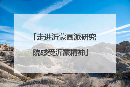 走进沂蒙画派研究院感受沂蒙精神