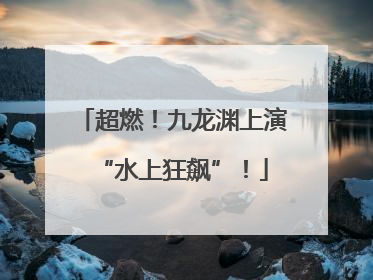 超燃！九龙渊上演“水上狂飙”！
