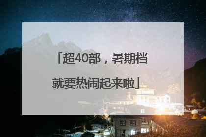 超40部，暑期档就要热闹起来啦