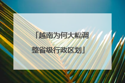 越南为何大幅调整省级行政区划