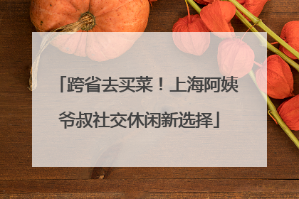 跨省去买菜！上海阿姨爷叔社交休闲新选择