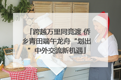 跨越万里同竞渡 侨乡青田端午龙舟“划出”中外交流新机遇