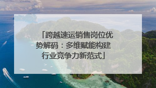 跨越速运销售岗位优势解码：多维赋能构建行业竞争力新范式
