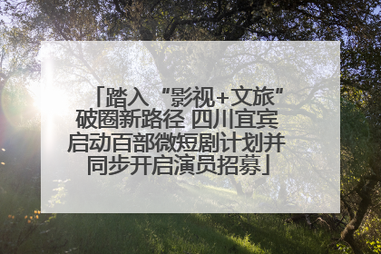 踏入“影视+文旅”破圈新路径 四川宜宾启动百部微短剧计划并同步开启演员招募
