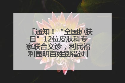通知！“全国护肤日”12位皮肤科专家联合义诊，利民福利昆明百姓别错过