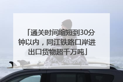 通关时间缩短到30分钟以内，同江铁路口岸进出口货物超千万吨
