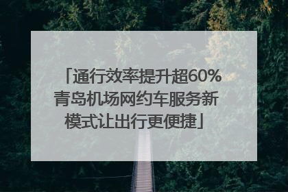 通行效率提升超60% 青岛机场网约车服务新模式让出行更便捷