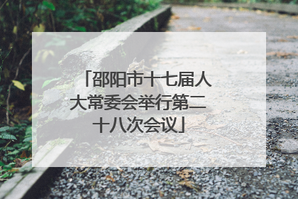 邵阳市十七届人大常委会举行第二十八次会议
