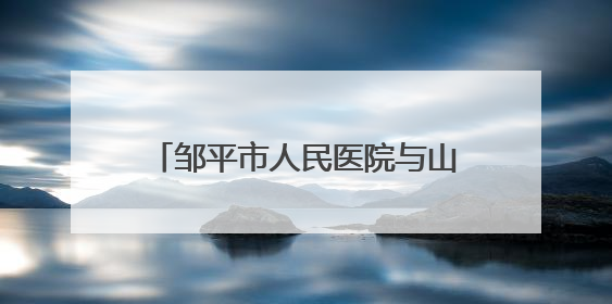 邹平市人民医院与山东大学齐鲁医院分级诊疗合作全面启动