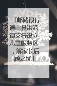邮储银行通山县洪港镇支行设立儿童服务区，解家长后顾之忧