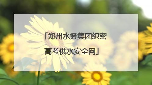 郑州水务集团织密高考供水安全网