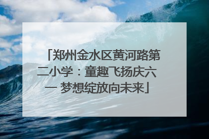 郑州金水区黄河路第二小学：童趣飞扬庆六一 梦想绽放向未来