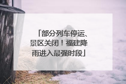部分列车停运、景区关闭！福建降雨进入最强时段