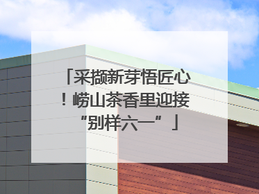 采撷新芽悟匠心！崂山茶香里迎接“别样六一”