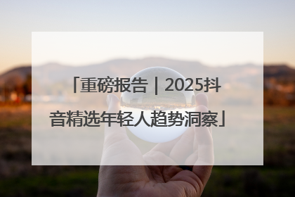 重磅报告｜2025抖音精选年轻人趋势洞察
