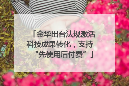 金华出台法规激活科技成果转化，支持“先使用后付费”