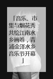 音乐、市集与烟花秀共绘江南水乡画卷，青浦金泽水乡音乐节开幕