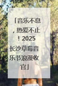 音乐不息，热爱不止！2025长沙草莓音乐节浪漫收官