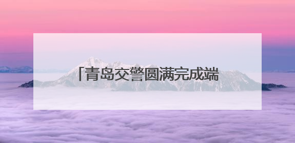 青岛交警圆满完成端午节交通安保任务