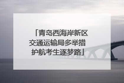 青岛西海岸新区交通运输局多举措护航考生逐梦路