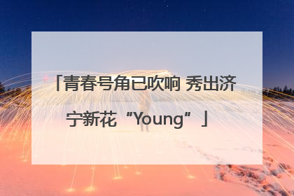青春号角已吹响 秀出济宁新花“Young”