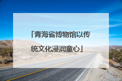 青海省博物馆以传统文化浸润童心