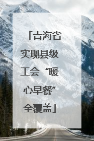 青海省实现县级工会“暖心早餐”全覆盖
