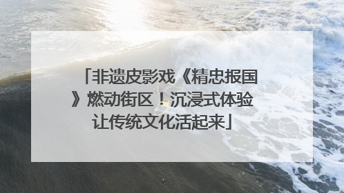 非遗皮影戏《精忠报国》燃动街区！沉浸式体验让传统文化活起来