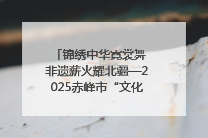 锦绣中华霓裳舞 非遗薪火耀北疆—2025赤峰市“文化和自然遗产日”非遗宣传展示活动纪实