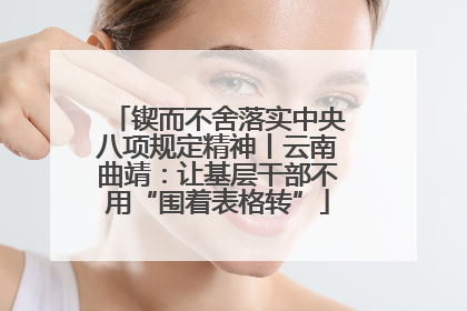 锲而不舍落实中央八项规定精神丨云南曲靖：让基层干部不用“围着表格转”