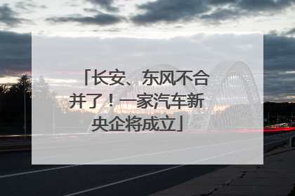 长安、东风不合并了！一家汽车新央企将成立